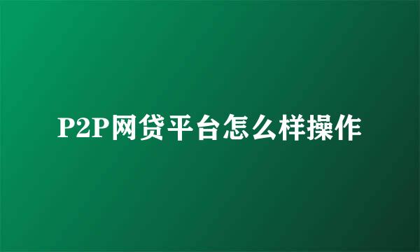 P2P网贷平台怎么样操作