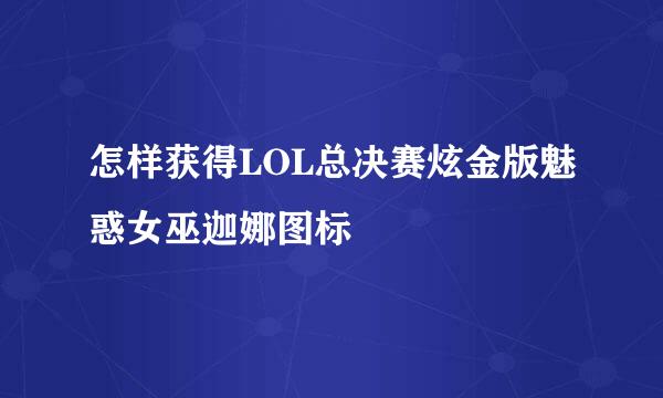 怎样获得LOL总决赛炫金版魅惑女巫迦娜图标