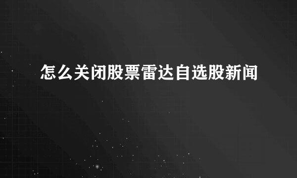 怎么关闭股票雷达自选股新闻