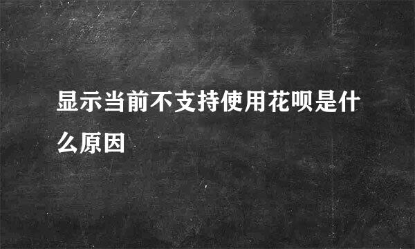 显示当前不支持使用花呗是什么原因