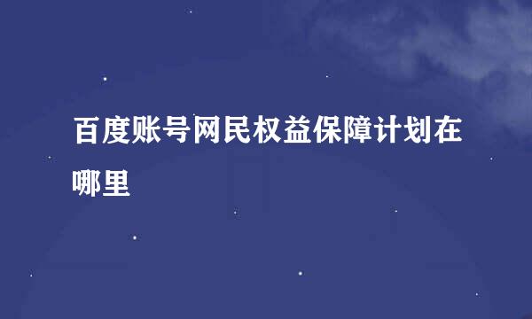 百度账号网民权益保障计划在哪里