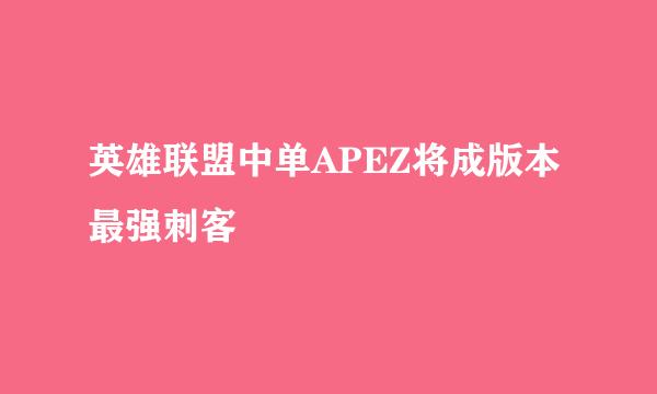 英雄联盟中单APEZ将成版本最强刺客