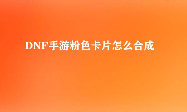 DNF手游粉色卡片怎么合成