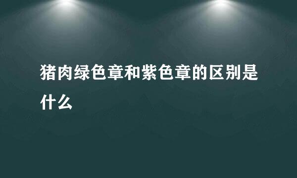 猪肉绿色章和紫色章的区别是什么 