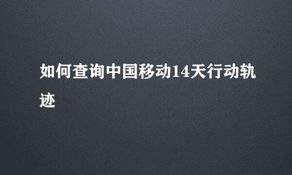如何查询中国移动14天行动轨迹
