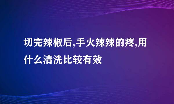 切完辣椒后,手火辣辣的疼,用什么清洗比较有效
