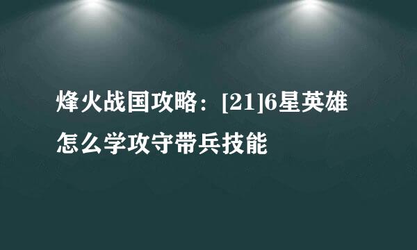 烽火战国攻略：[21]6星英雄怎么学攻守带兵技能