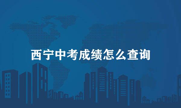 西宁中考成绩怎么查询