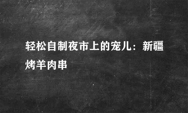轻松自制夜市上的宠儿：新疆烤羊肉串