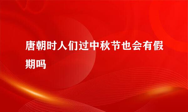 唐朝时人们过中秋节也会有假期吗
