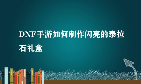 DNF手游如何制作闪亮的泰拉石礼盒