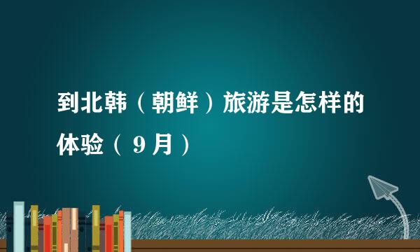 到北韩（朝鲜）旅游是怎样的体验（９月）