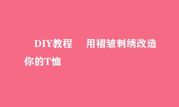 ♥DIY教程♥ 用褶皱刺绣改造你的T恤