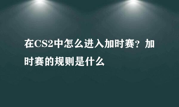 在CS2中怎么进入加时赛？加时赛的规则是什么