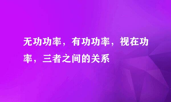无功功率，有功功率，视在功率，三者之间的关系