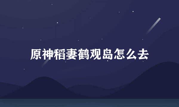 原神稻妻鹤观岛怎么去