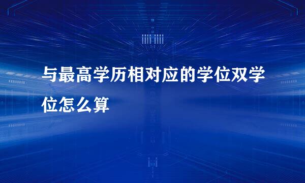 与最高学历相对应的学位双学位怎么算