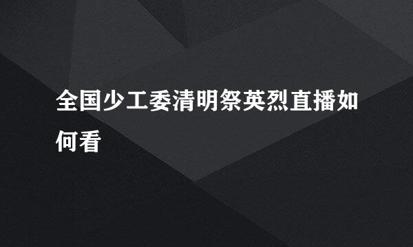 全国少工委清明祭英烈直播如何看