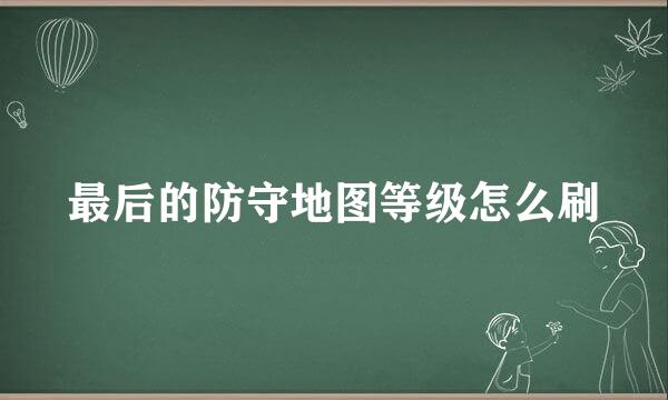最后的防守地图等级怎么刷