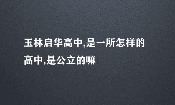 玉林启华高中,是一所怎样的高中,是公立的嘛