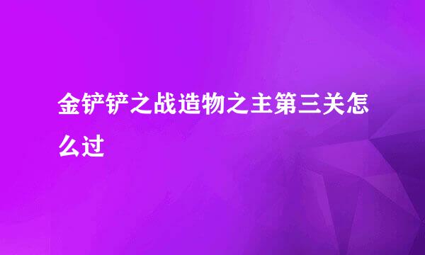 金铲铲之战造物之主第三关怎么过