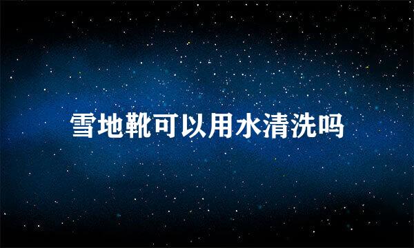 雪地靴可以用水清洗吗