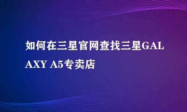如何在三星官网查找三星GALAXY A5专卖店