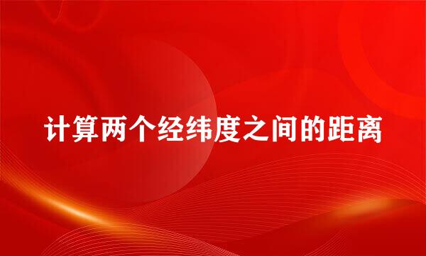 计算两个经纬度之间的距离
