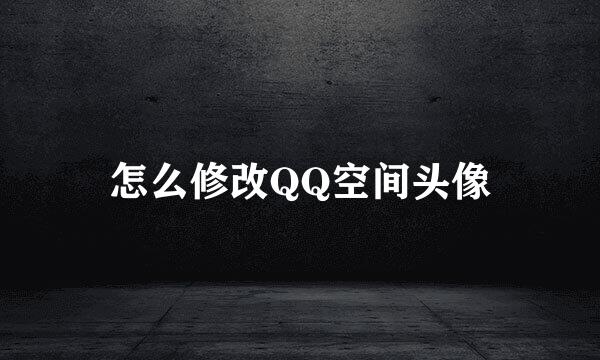 怎么修改QQ空间头像