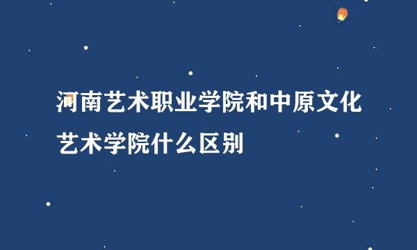 河南艺术职业学院和中原文化艺术学院什么区别