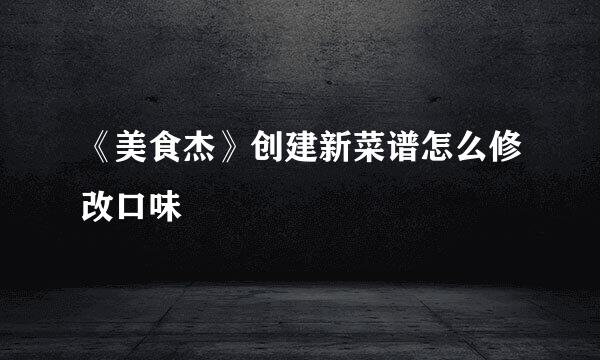 《美食杰》创建新菜谱怎么修改口味