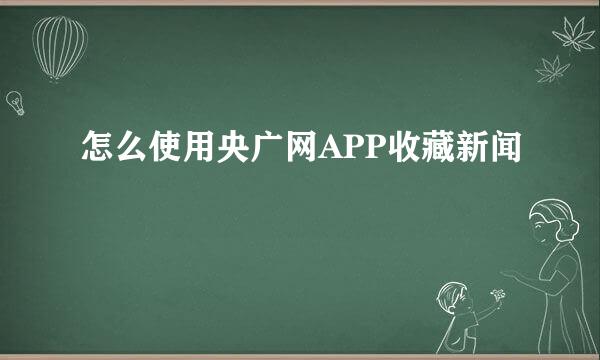 怎么使用央广网APP收藏新闻