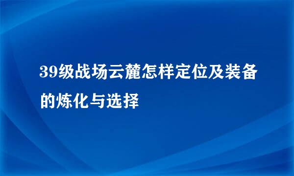 39级战场云麓怎样定位及装备的炼化与选择