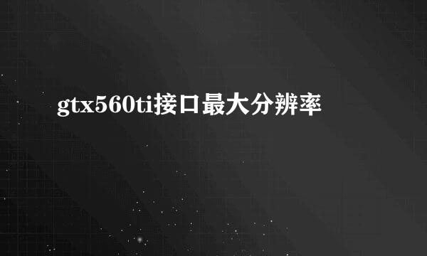 gtx560ti接口最大分辨率