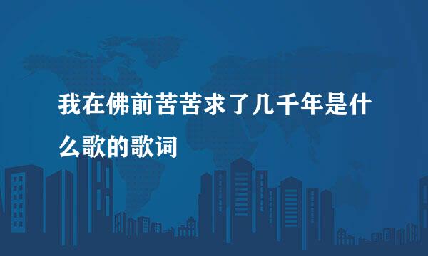 我在佛前苦苦求了几千年是什么歌的歌词