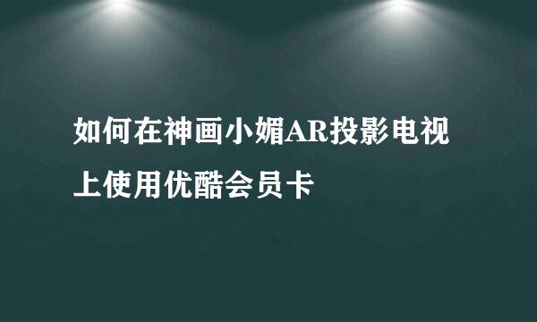 如何在神画小媚AR投影电视上使用优酷会员卡