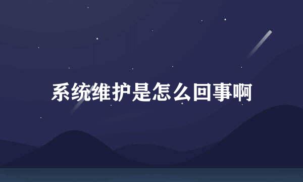 系统维护是怎么回事啊