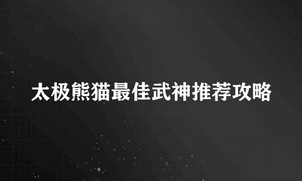 太极熊猫最佳武神推荐攻略