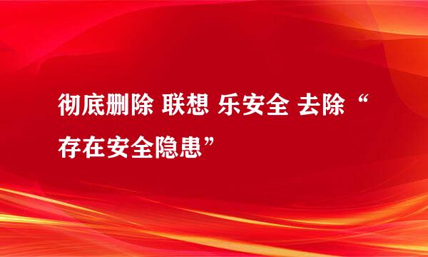 彻底删除 联想 乐安全 去除“存在安全隐患”
