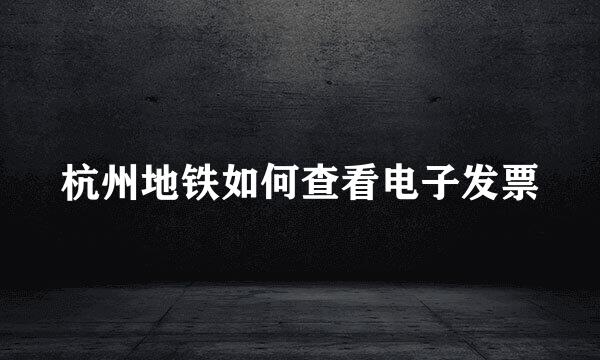 杭州地铁如何查看电子发票