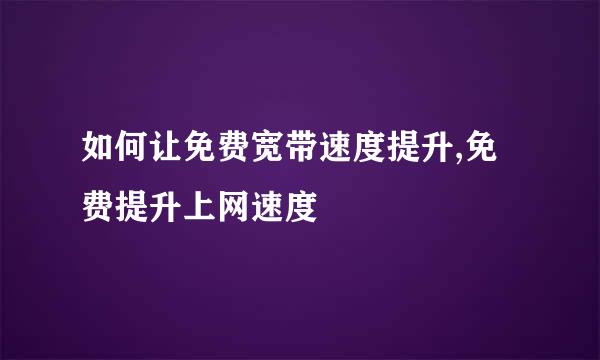 如何让免费宽带速度提升,免费提升上网速度