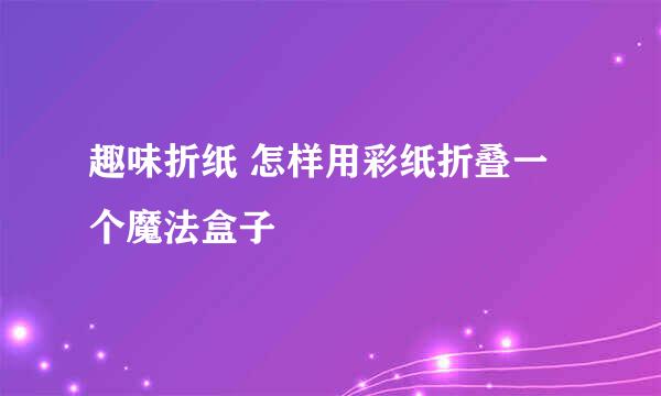 趣味折纸 怎样用彩纸折叠一个魔法盒子