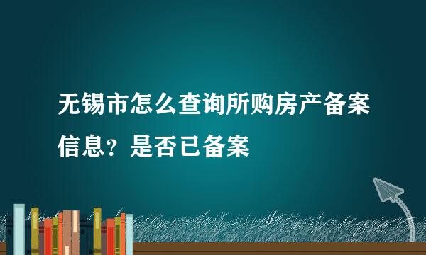 无锡市怎么查询所购房产备案信息？是否已备案