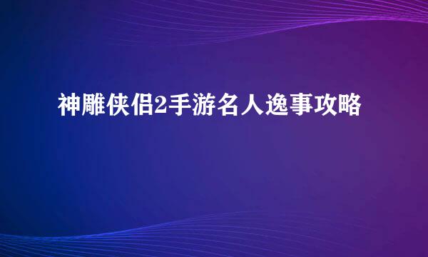 神雕侠侣2手游名人逸事攻略