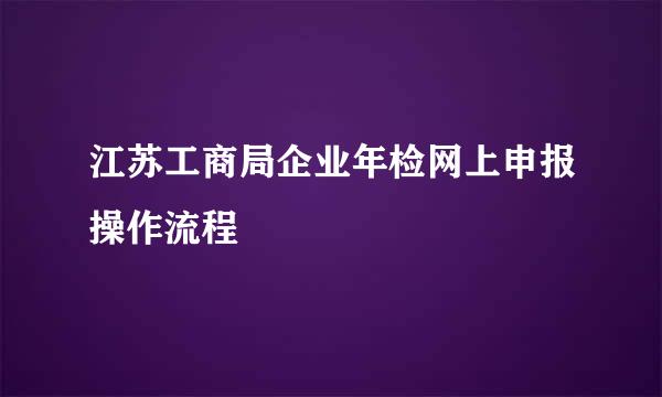 江苏工商局企业年检网上申报操作流程
