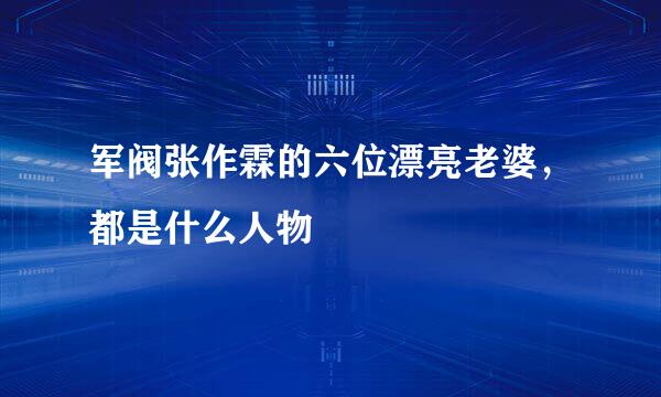 军阀张作霖的六位漂亮老婆，都是什么人物
