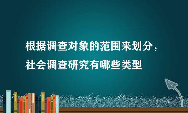 根据调查对象的范围来划分，社会调查研究有哪些类型