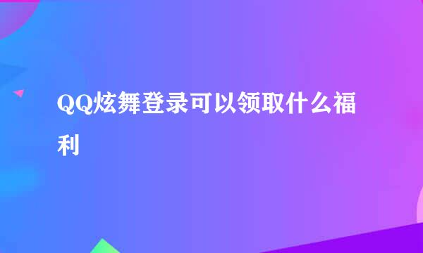 QQ炫舞登录可以领取什么福利