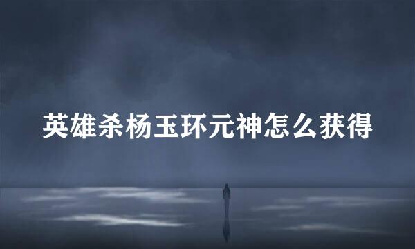 英雄杀杨玉环元神怎么获得
