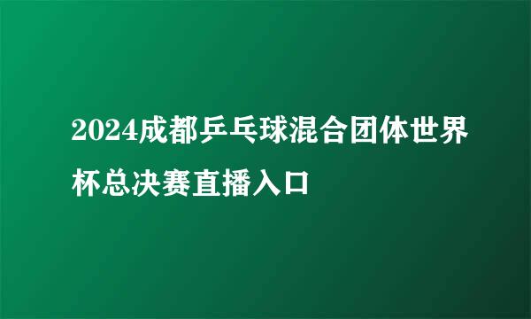 2024成都乒乓球混合团体世界杯总决赛直播入口